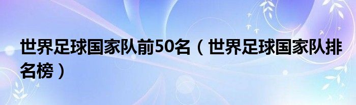 世界足球国家队前50名（世界足球国家队排名榜）