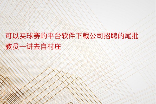 可以买球赛的平台软件下载公司招聘的尾批教员一讲去自村庄