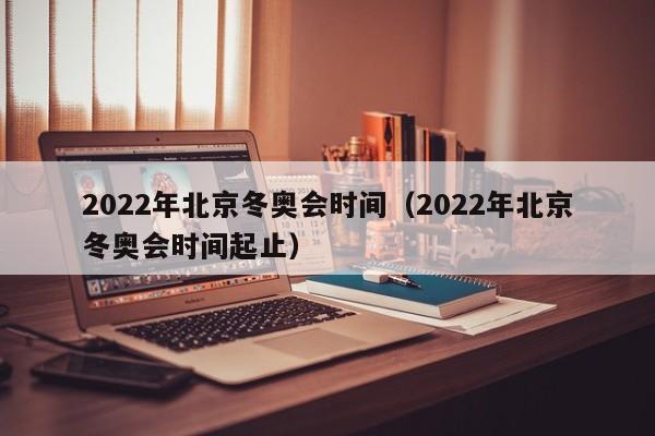 2022年北京冬奥会时间（2022年北京冬奥会时间起止）