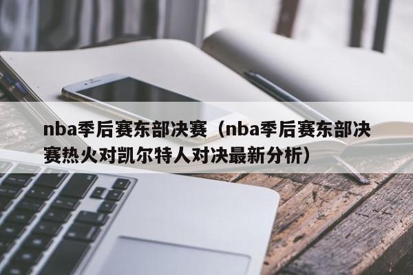 nba季后赛东部决赛（nba季后赛东部决赛热火对凯尔特人对决最新分析）