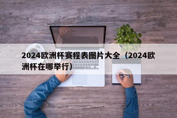 2024欧洲杯赛程表图片大全（2024欧洲杯在哪举行）