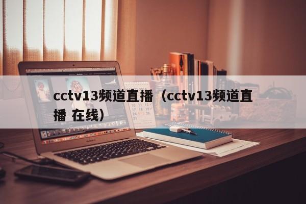 cctv13频道直播（cctv13频道直播 在线）