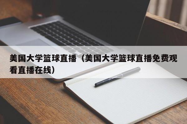 美国大学篮球直播（美国大学篮球直播免费观看直播在线）