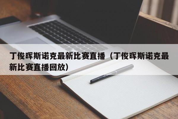 丁俊晖斯诺克最新比赛直播（丁俊晖斯诺克最新比赛直播回放）