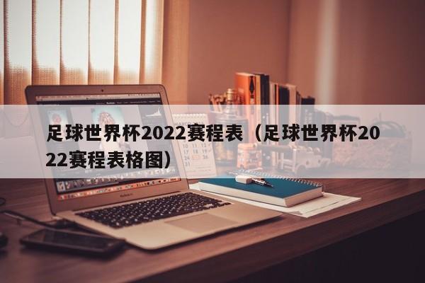 足球世界杯2022赛程表（足球世界杯2022赛程表格图）