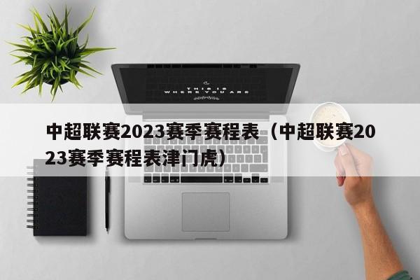 中超联赛2023赛季赛程表（中超联赛2023赛季赛程表津门虎）