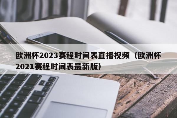 欧洲杯2023赛程时间表直播视频（欧洲杯2021赛程时间表最新版）