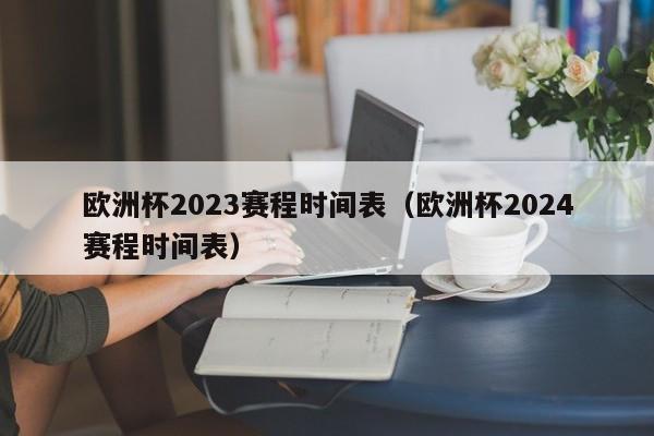 欧洲杯2023赛程时间表（欧洲杯2024赛程时间表）