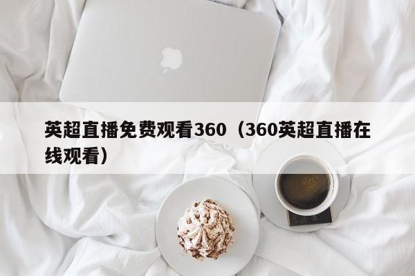 英超直播免费观看360（360英超直播在线观看）