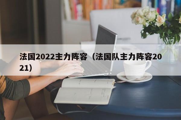 法国2022主力阵容（法国队主力阵容2021）