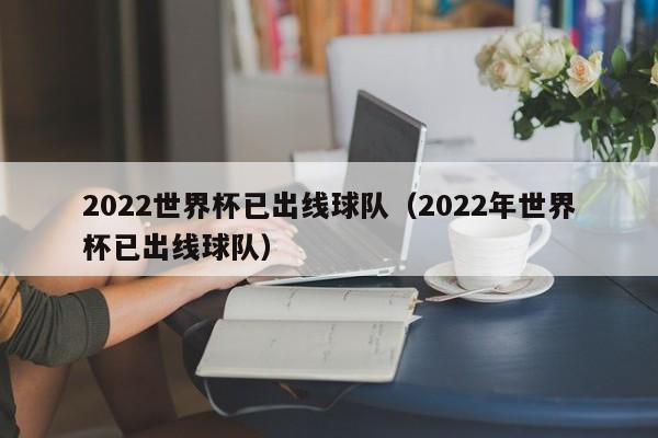 2022世界杯已出线球队（2022年世界杯已出线球队）