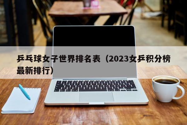 乒乓球女子世界排名表（2023女乒积分榜最新排行）