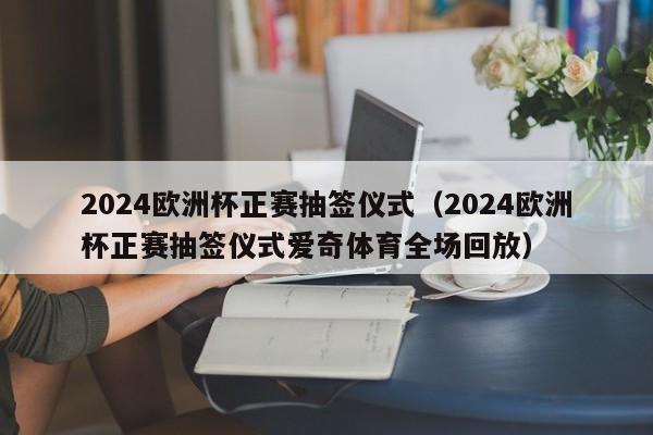 2024欧洲杯正赛抽签仪式（2024欧洲杯正赛抽签仪式爱奇体育全场回放）