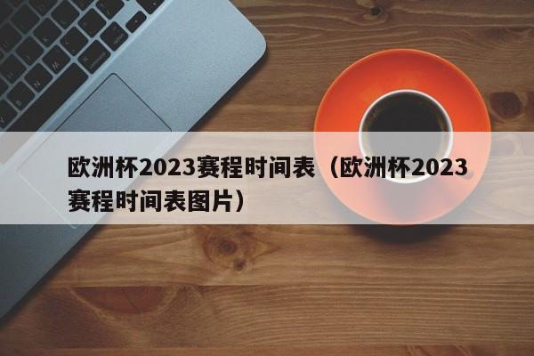 欧洲杯2023赛程时间表（欧洲杯2023赛程时间表图片）