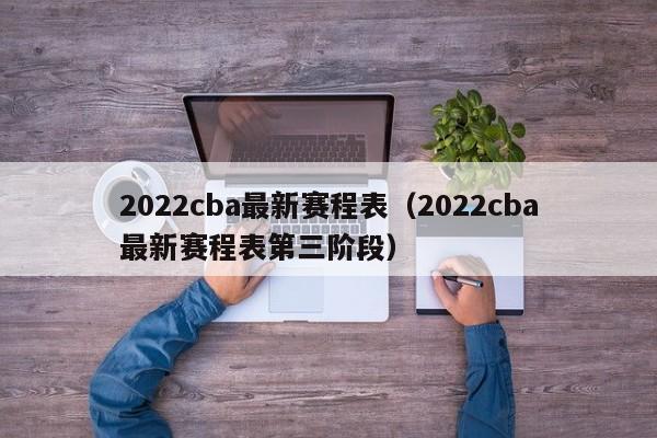 2022cba最新赛程表（2022cba最新赛程表第三阶段）