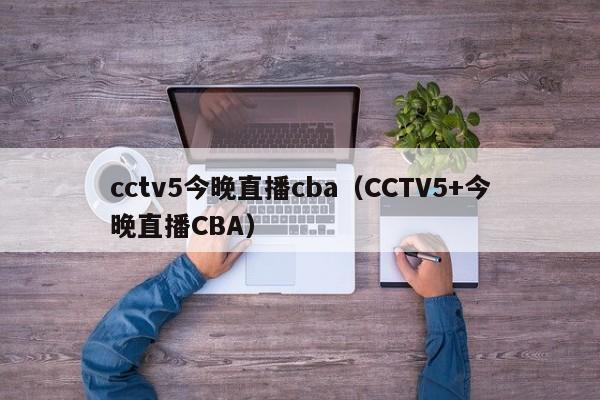 cctv5今晚直播cba（CCTV5+今晚直播CBA）