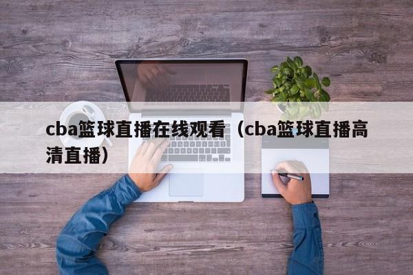 cba篮球直播在线观看（cba篮球直播高清直播）