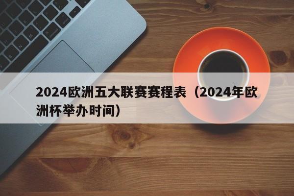 2024欧洲五大联赛赛程表（2024年欧洲杯举办时间）