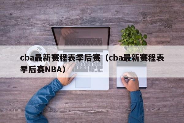 cba最新赛程表季后赛（cba最新赛程表季后赛NBA）