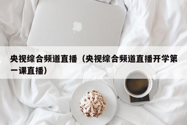 央视综合频道直播（央视综合频道直播开学第一课直播）