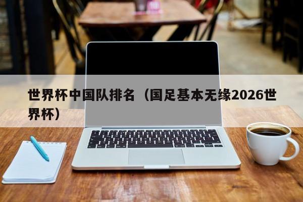 世界杯中国队排名（国足基本无缘2026世界杯）