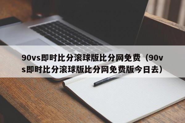 90vs即时比分滚球版比分网免费（90vs即时比分滚球版比分网免费版今日去）