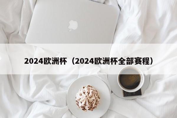 2024欧洲杯（2024欧洲杯全部赛程）