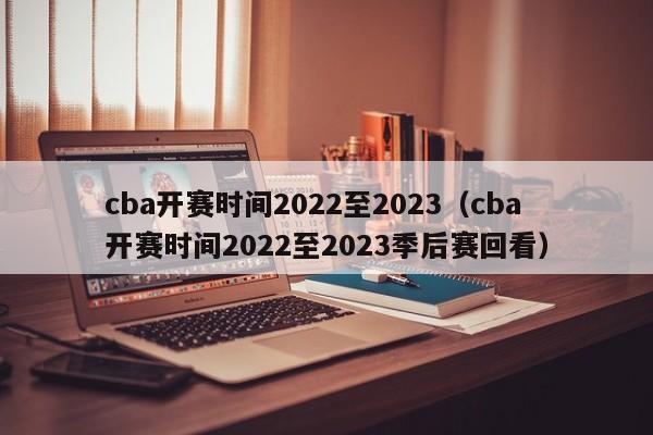 cba开赛时间2022至2023（cba开赛时间2022至2023季后赛回看）