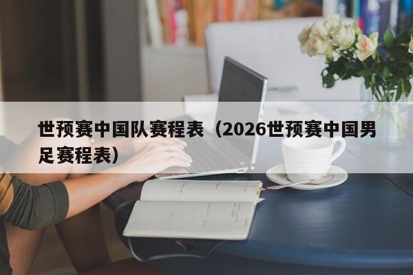 世预赛中国队赛程表（2026世预赛中国男足赛程表）