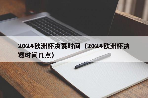 2024欧洲杯决赛时间（2024欧洲杯决赛时间几点）