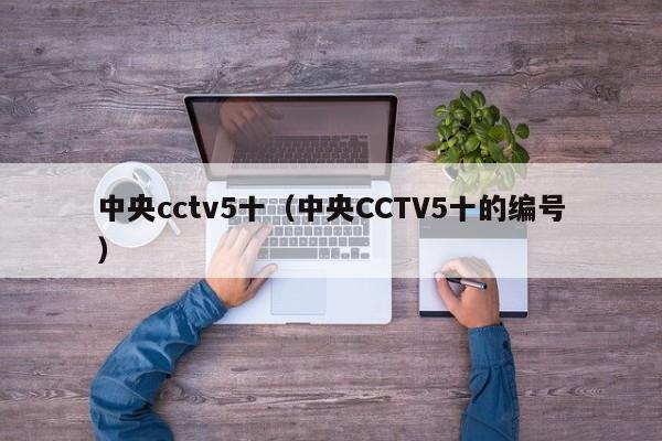 中央cctv5十（中央CCTV5十的编号）