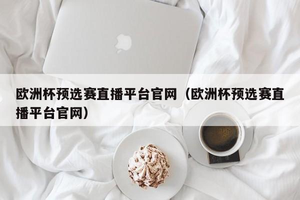 欧洲杯预选赛直播平台官网（欧洲杯预选赛直播平台官网）