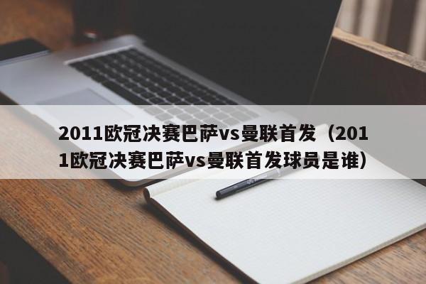 2011欧冠决赛巴萨vs曼联首发（2011欧冠决赛巴萨vs曼联首发球员是谁）