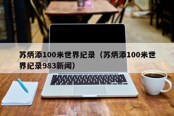 苏炳添100米世界纪录（苏炳添100米世界纪录983新闻）