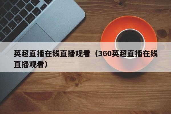 英超直播在线直播观看（360英超直播在线直播观看）