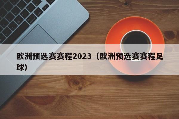 欧洲预选赛赛程2023（欧洲预选赛赛程足球）