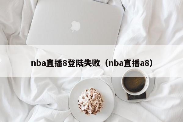 nba直播8登陆失败（nba直播a8）