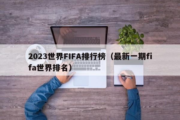 2023世界FIFA排行榜（最新一期fifa世界排名）