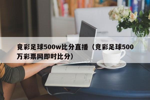 竟彩足球500w比分直播（竞彩足球500万彩票网即时比分）