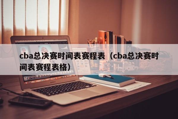 cba总决赛时间表赛程表（cba总决赛时间表赛程表格）