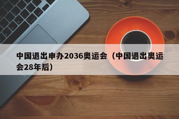 中国退出申办2036奥运会（中国退出奥运会28年后）