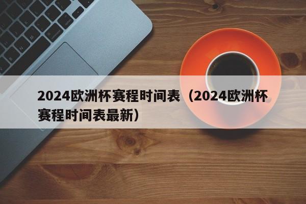 2024欧洲杯赛程时间表（2024欧洲杯赛程时间表最新）