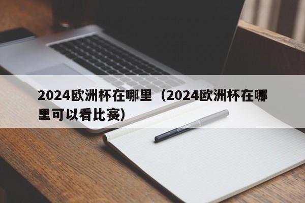 2024欧洲杯在哪里（2024欧洲杯在哪里可以看比赛）