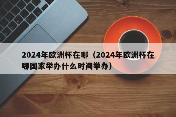 2024年欧洲杯在哪（2024年欧洲杯在哪国家举办什么时间举办）