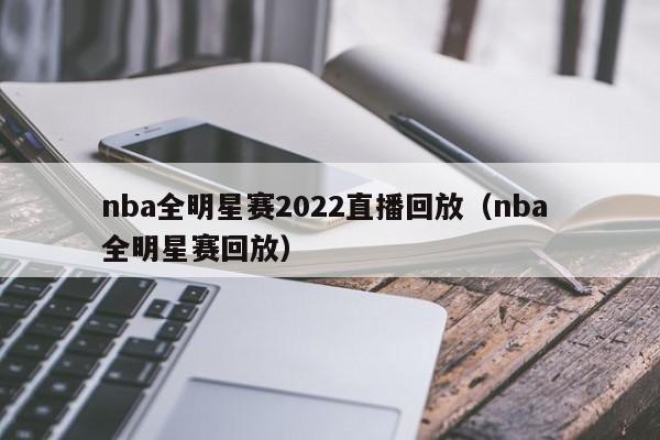 nba全明星赛2022直播回放（nba 全明星赛回放）