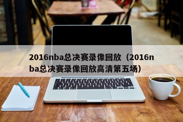 2016nba总决赛录像回放（2016nba总决赛录像回放高清第五场）