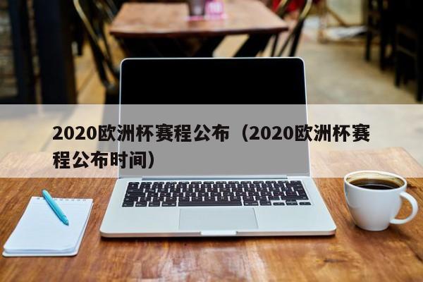 2020欧洲杯赛程公布（2020欧洲杯赛程公布时间）