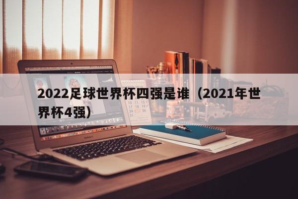 2022足球世界杯四强是谁（2021年世界杯4强）