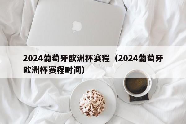 2024葡萄牙欧洲杯赛程（2024葡萄牙欧洲杯赛程时间）