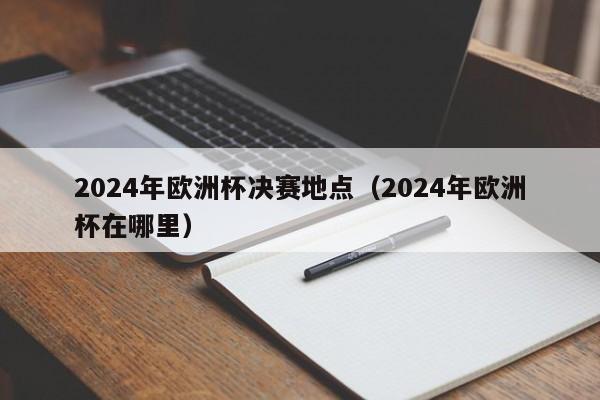 2024年欧洲杯决赛地点（2024年欧洲杯在哪里）